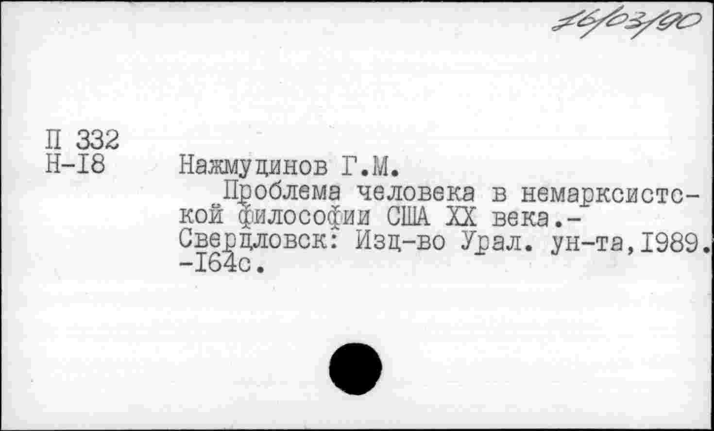 ﻿П 332
Н-18
Нажмучинов Г.М.
Проблема человека в немарксистской философии США XX века.-Сверцловск: Изц-во Урал, ун-та,1989. -164с.